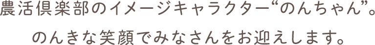 農活倶楽部のイメージキャラクター“のんちゃん”。 のんきな笑顔でみなさんをお迎えします。